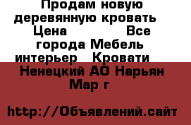 Продам новую деревянную кровать  › Цена ­ 13 850 - Все города Мебель, интерьер » Кровати   . Ненецкий АО,Нарьян-Мар г.